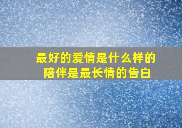 最好的爱情是什么样的 陪伴是最长情的告白